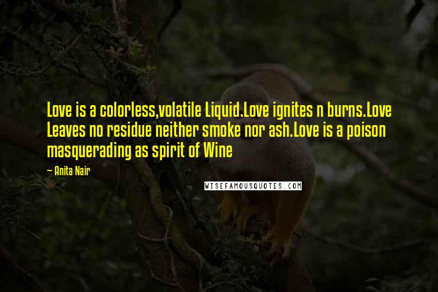 Anita Nair Quotes: Love is a colorless,volatile Liquid.Love ignites n burns.Love Leaves no residue neither smoke nor ash.Love is a poison masquerading as spirit of Wine