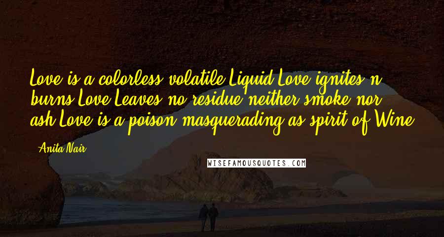 Anita Nair Quotes: Love is a colorless,volatile Liquid.Love ignites n burns.Love Leaves no residue neither smoke nor ash.Love is a poison masquerading as spirit of Wine