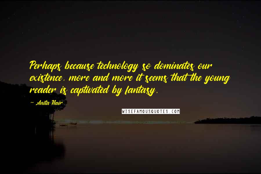 Anita Nair Quotes: Perhaps because technology so dominates our existence, more and more it seems that the young reader is captivated by fantasy.