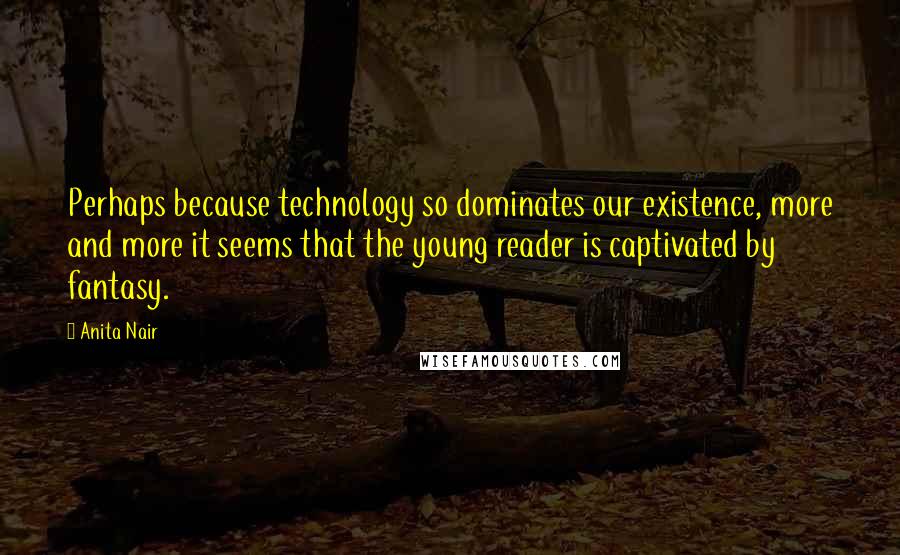 Anita Nair Quotes: Perhaps because technology so dominates our existence, more and more it seems that the young reader is captivated by fantasy.