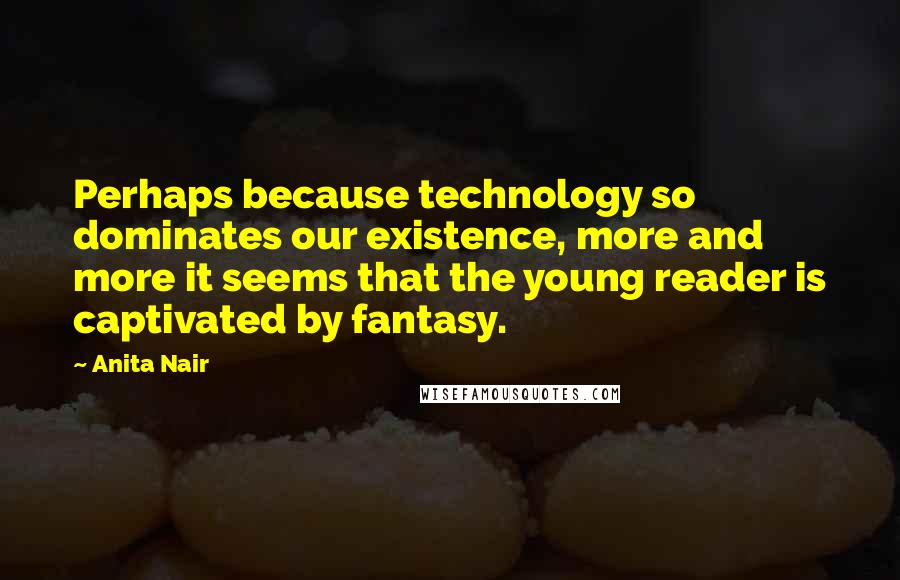 Anita Nair Quotes: Perhaps because technology so dominates our existence, more and more it seems that the young reader is captivated by fantasy.