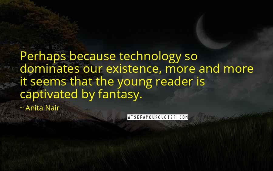 Anita Nair Quotes: Perhaps because technology so dominates our existence, more and more it seems that the young reader is captivated by fantasy.