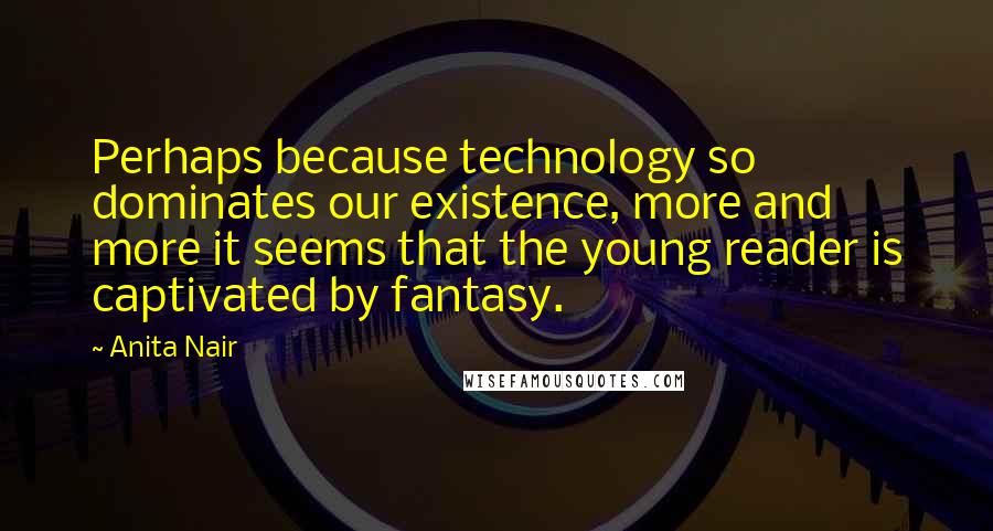 Anita Nair Quotes: Perhaps because technology so dominates our existence, more and more it seems that the young reader is captivated by fantasy.