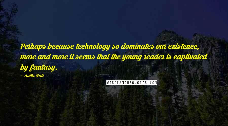 Anita Nair Quotes: Perhaps because technology so dominates our existence, more and more it seems that the young reader is captivated by fantasy.