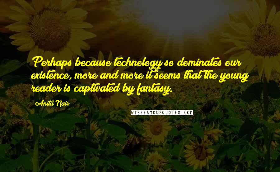 Anita Nair Quotes: Perhaps because technology so dominates our existence, more and more it seems that the young reader is captivated by fantasy.