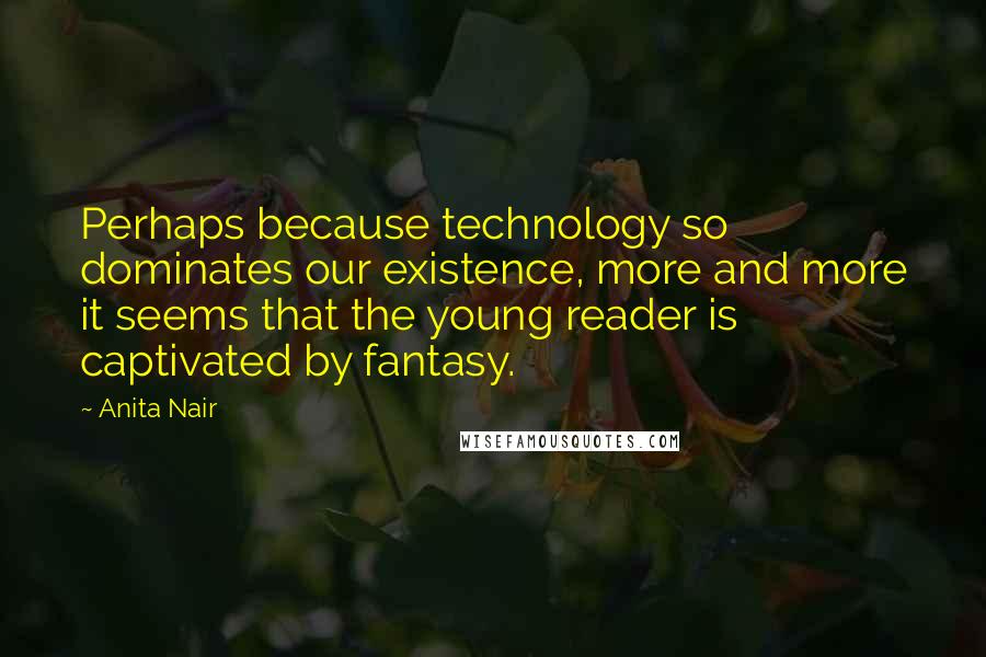 Anita Nair Quotes: Perhaps because technology so dominates our existence, more and more it seems that the young reader is captivated by fantasy.