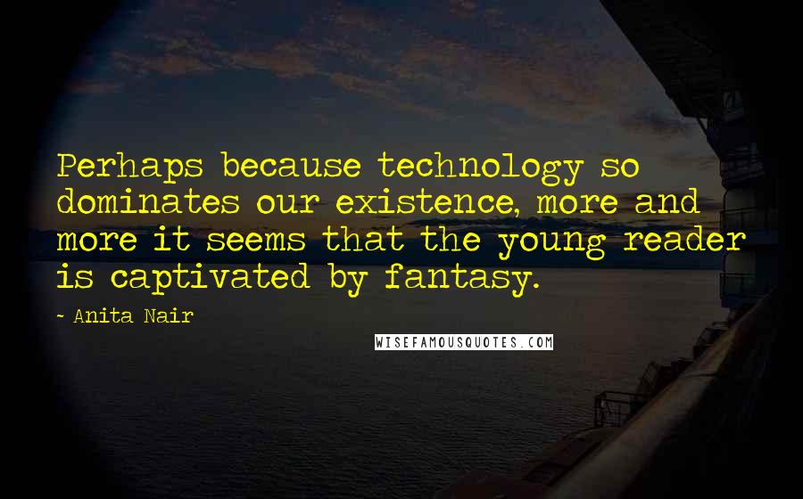 Anita Nair Quotes: Perhaps because technology so dominates our existence, more and more it seems that the young reader is captivated by fantasy.