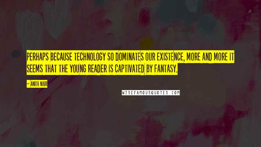 Anita Nair Quotes: Perhaps because technology so dominates our existence, more and more it seems that the young reader is captivated by fantasy.