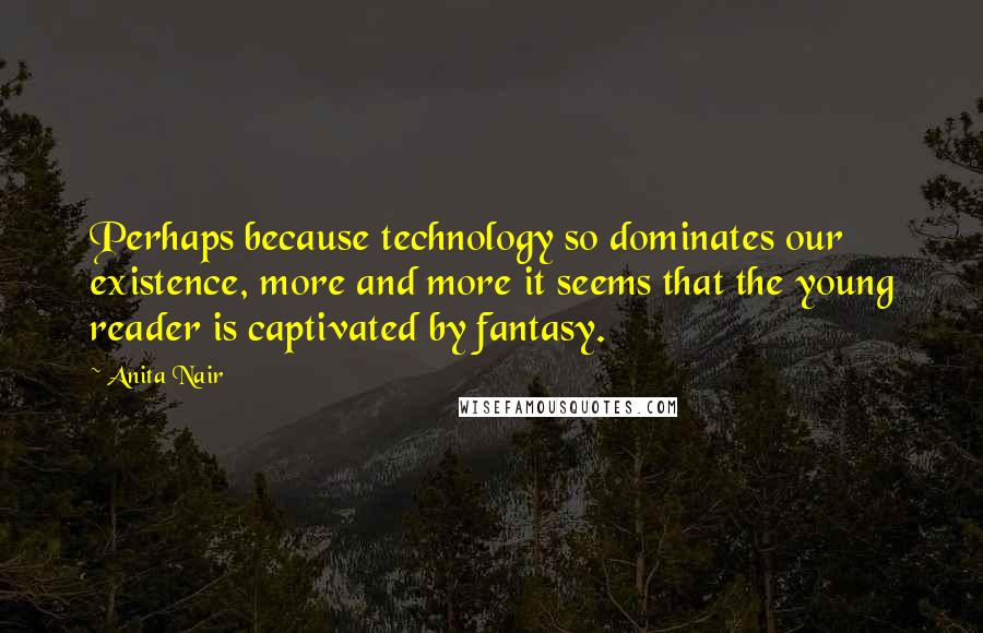 Anita Nair Quotes: Perhaps because technology so dominates our existence, more and more it seems that the young reader is captivated by fantasy.