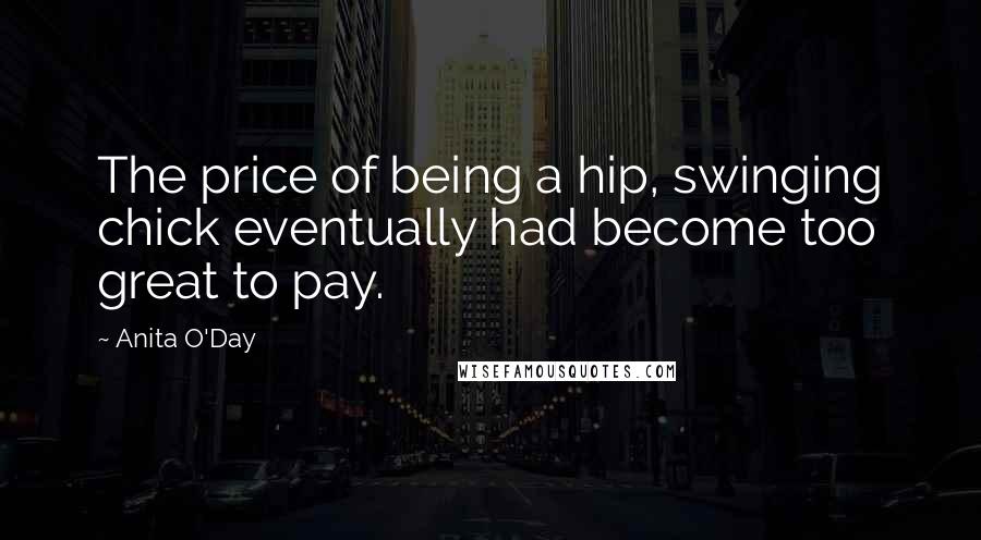 Anita O'Day Quotes: The price of being a hip, swinging chick eventually had become too great to pay.