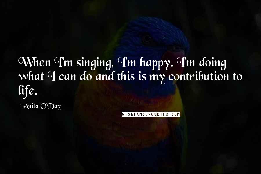 Anita O'Day Quotes: When I'm singing, I'm happy. I'm doing what I can do and this is my contribution to life.