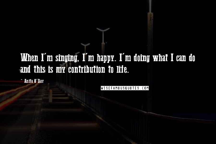 Anita O'Day Quotes: When I'm singing, I'm happy. I'm doing what I can do and this is my contribution to life.