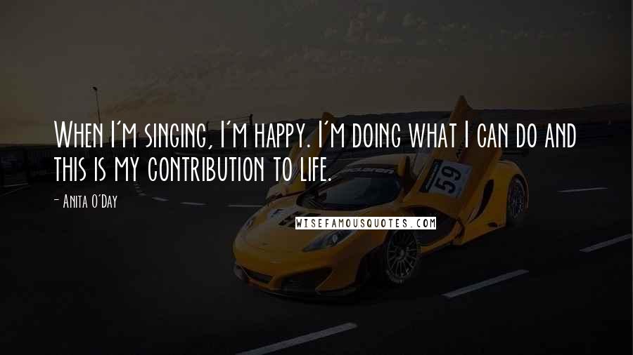 Anita O'Day Quotes: When I'm singing, I'm happy. I'm doing what I can do and this is my contribution to life.