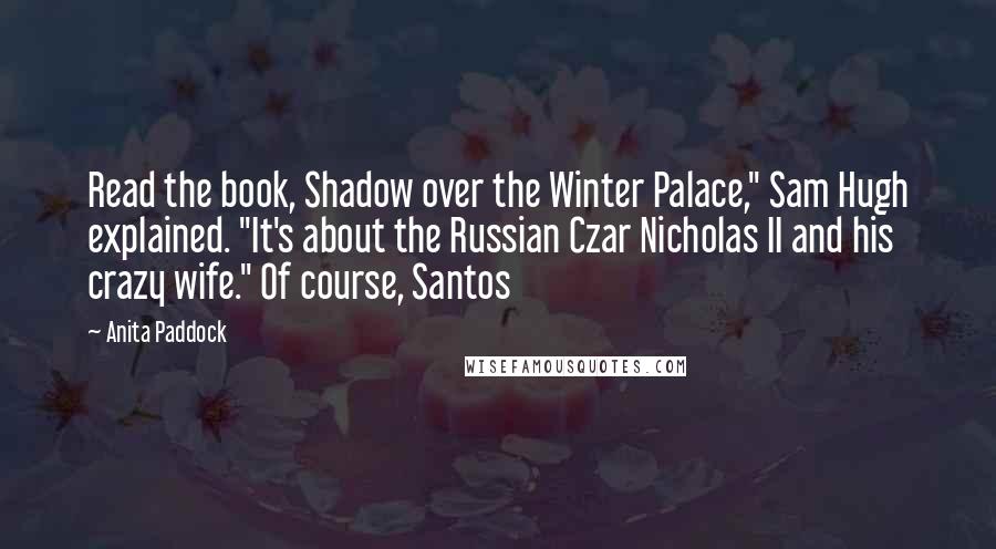 Anita Paddock Quotes: Read the book, Shadow over the Winter Palace," Sam Hugh explained. "It's about the Russian Czar Nicholas II and his crazy wife." Of course, Santos