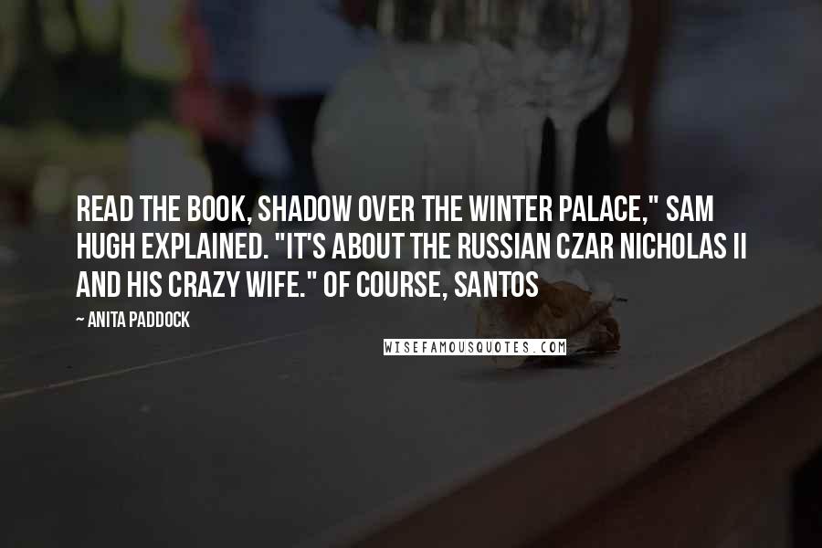 Anita Paddock Quotes: Read the book, Shadow over the Winter Palace," Sam Hugh explained. "It's about the Russian Czar Nicholas II and his crazy wife." Of course, Santos