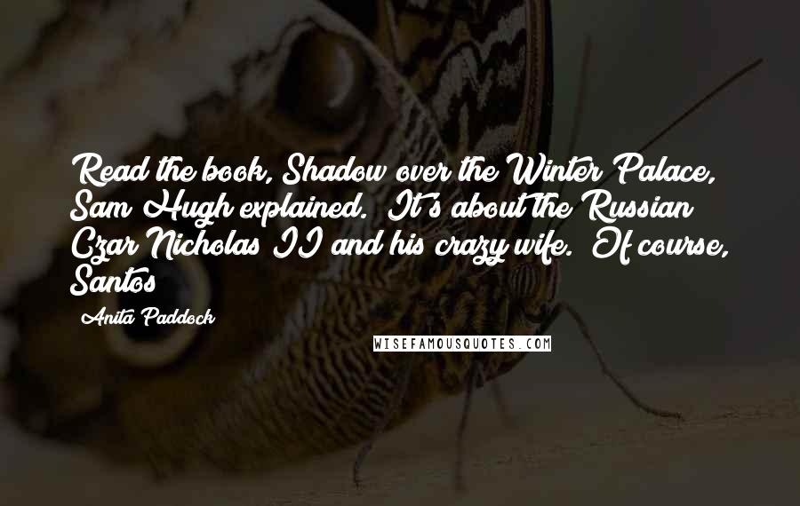 Anita Paddock Quotes: Read the book, Shadow over the Winter Palace," Sam Hugh explained. "It's about the Russian Czar Nicholas II and his crazy wife." Of course, Santos