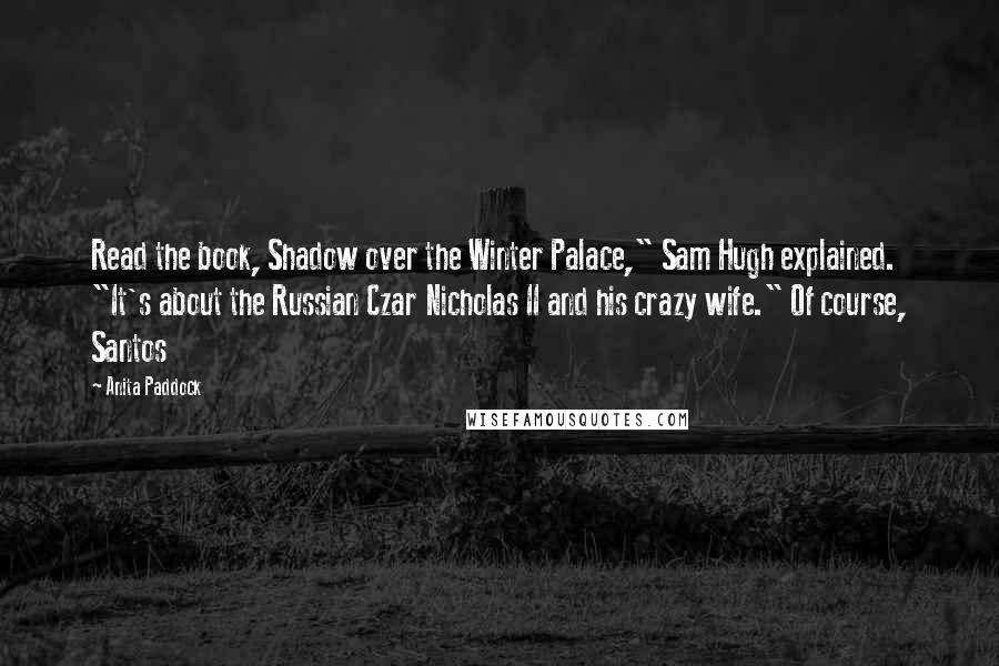 Anita Paddock Quotes: Read the book, Shadow over the Winter Palace," Sam Hugh explained. "It's about the Russian Czar Nicholas II and his crazy wife." Of course, Santos