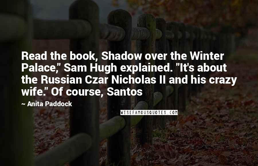 Anita Paddock Quotes: Read the book, Shadow over the Winter Palace," Sam Hugh explained. "It's about the Russian Czar Nicholas II and his crazy wife." Of course, Santos