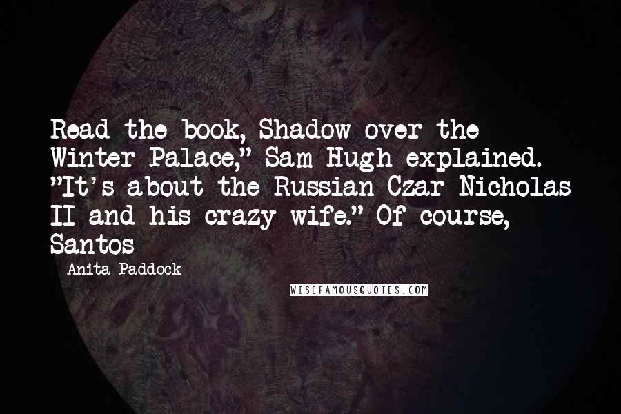 Anita Paddock Quotes: Read the book, Shadow over the Winter Palace," Sam Hugh explained. "It's about the Russian Czar Nicholas II and his crazy wife." Of course, Santos