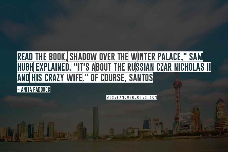 Anita Paddock Quotes: Read the book, Shadow over the Winter Palace," Sam Hugh explained. "It's about the Russian Czar Nicholas II and his crazy wife." Of course, Santos