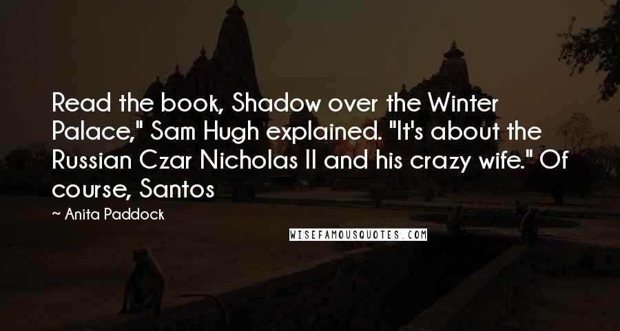 Anita Paddock Quotes: Read the book, Shadow over the Winter Palace," Sam Hugh explained. "It's about the Russian Czar Nicholas II and his crazy wife." Of course, Santos