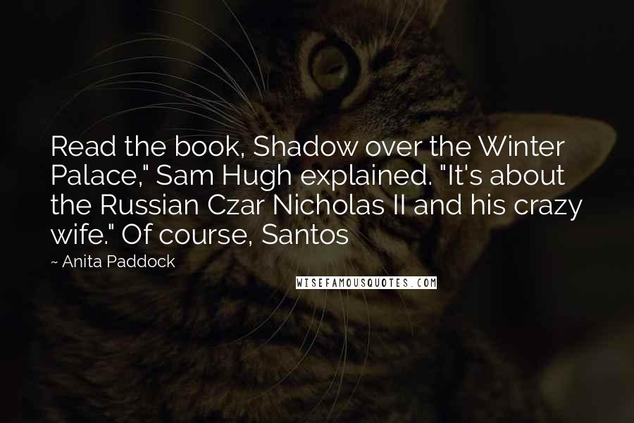 Anita Paddock Quotes: Read the book, Shadow over the Winter Palace," Sam Hugh explained. "It's about the Russian Czar Nicholas II and his crazy wife." Of course, Santos