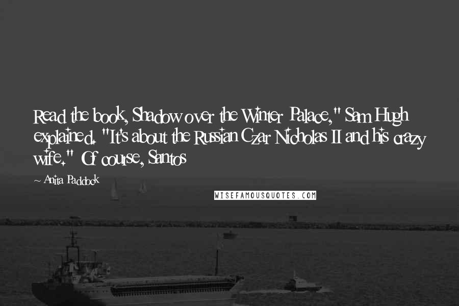 Anita Paddock Quotes: Read the book, Shadow over the Winter Palace," Sam Hugh explained. "It's about the Russian Czar Nicholas II and his crazy wife." Of course, Santos