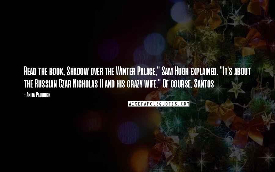 Anita Paddock Quotes: Read the book, Shadow over the Winter Palace," Sam Hugh explained. "It's about the Russian Czar Nicholas II and his crazy wife." Of course, Santos