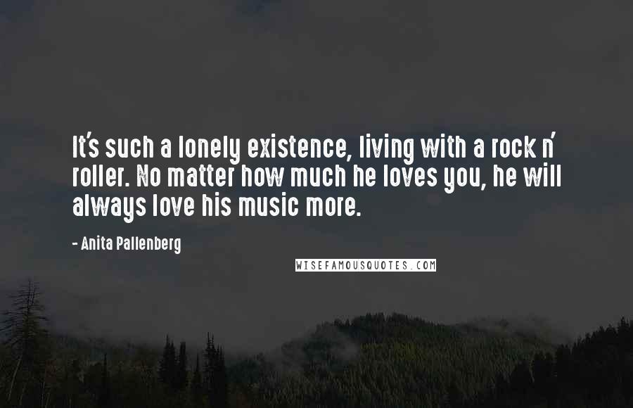 Anita Pallenberg Quotes: It's such a lonely existence, living with a rock n' roller. No matter how much he loves you, he will always love his music more.