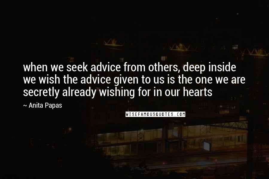 Anita Papas Quotes: when we seek advice from others, deep inside we wish the advice given to us is the one we are secretly already wishing for in our hearts