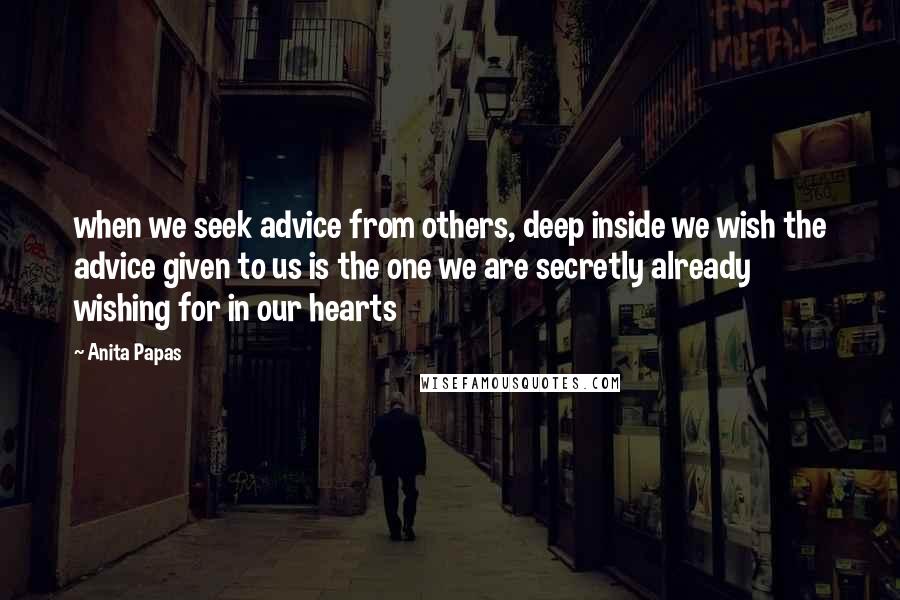 Anita Papas Quotes: when we seek advice from others, deep inside we wish the advice given to us is the one we are secretly already wishing for in our hearts