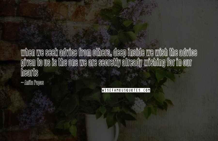 Anita Papas Quotes: when we seek advice from others, deep inside we wish the advice given to us is the one we are secretly already wishing for in our hearts