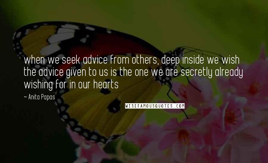 Anita Papas Quotes: when we seek advice from others, deep inside we wish the advice given to us is the one we are secretly already wishing for in our hearts