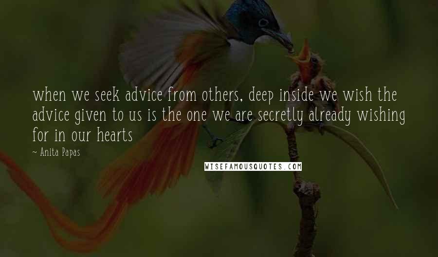 Anita Papas Quotes: when we seek advice from others, deep inside we wish the advice given to us is the one we are secretly already wishing for in our hearts