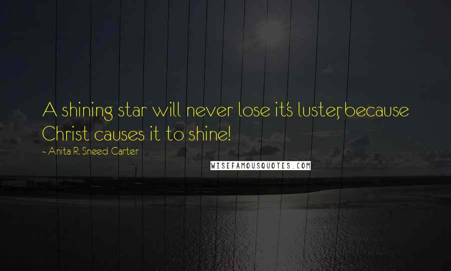 Anita R. Sneed-Carter Quotes: A shining star will never lose it's luster, because Christ causes it to shine!