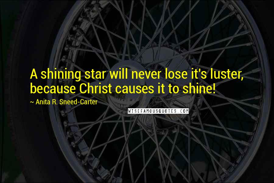 Anita R. Sneed-Carter Quotes: A shining star will never lose it's luster, because Christ causes it to shine!