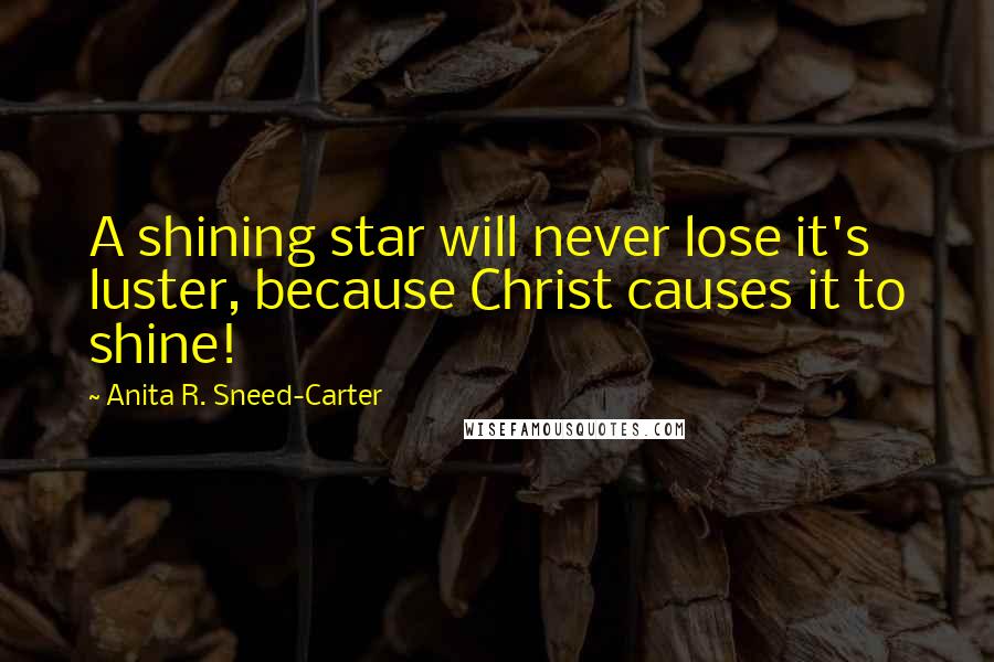 Anita R. Sneed-Carter Quotes: A shining star will never lose it's luster, because Christ causes it to shine!