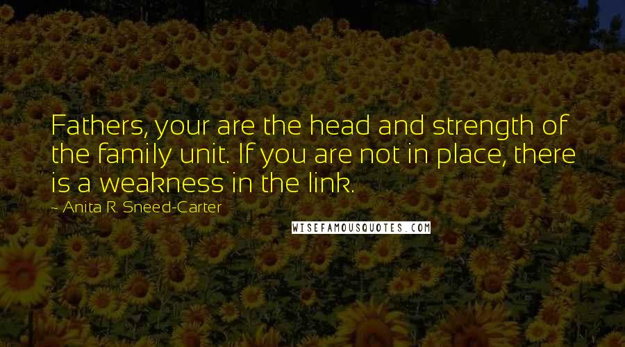 Anita R. Sneed-Carter Quotes: Fathers, your are the head and strength of the family unit. If you are not in place, there is a weakness in the link.