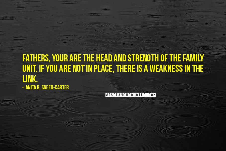 Anita R. Sneed-Carter Quotes: Fathers, your are the head and strength of the family unit. If you are not in place, there is a weakness in the link.