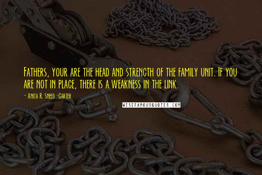 Anita R. Sneed-Carter Quotes: Fathers, your are the head and strength of the family unit. If you are not in place, there is a weakness in the link.