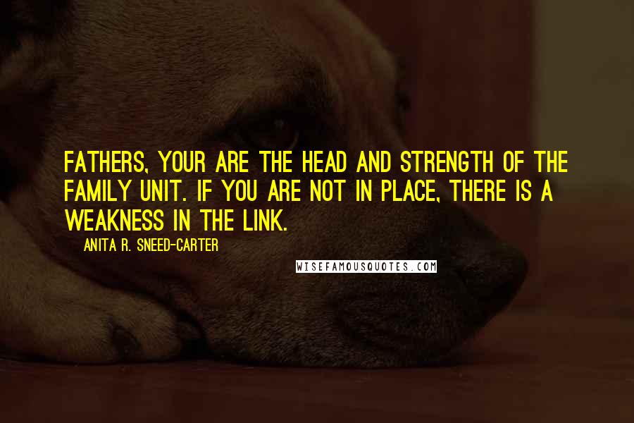 Anita R. Sneed-Carter Quotes: Fathers, your are the head and strength of the family unit. If you are not in place, there is a weakness in the link.