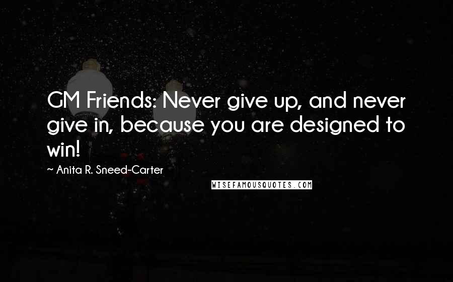 Anita R. Sneed-Carter Quotes: GM Friends: Never give up, and never give in, because you are designed to win!