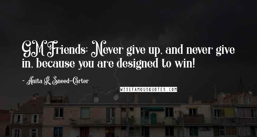 Anita R. Sneed-Carter Quotes: GM Friends: Never give up, and never give in, because you are designed to win!