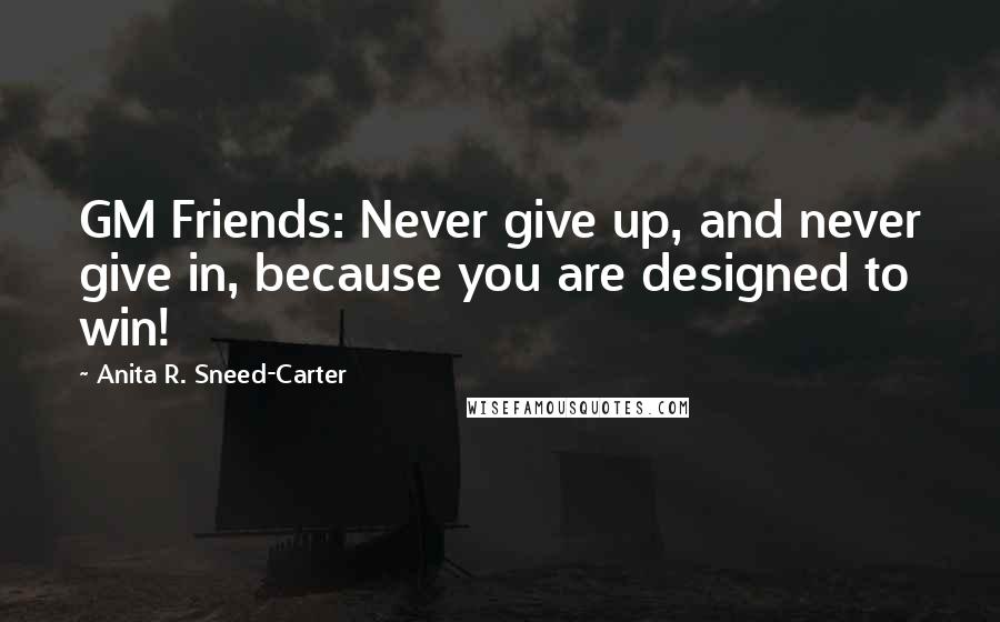Anita R. Sneed-Carter Quotes: GM Friends: Never give up, and never give in, because you are designed to win!