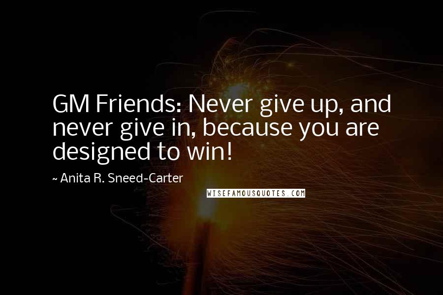 Anita R. Sneed-Carter Quotes: GM Friends: Never give up, and never give in, because you are designed to win!