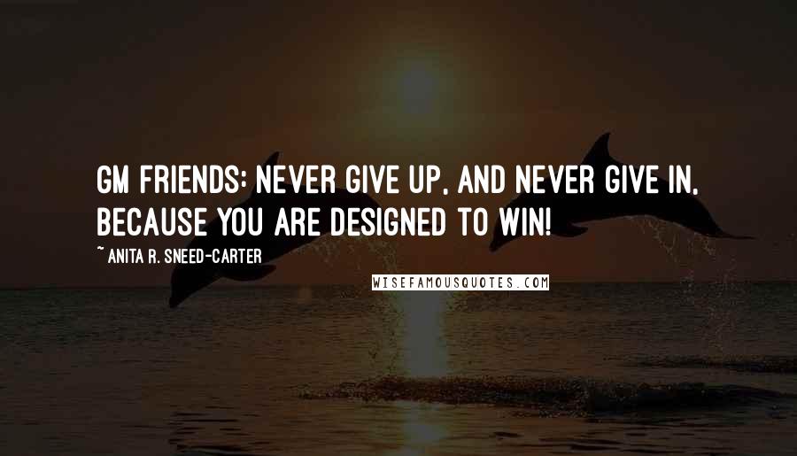 Anita R. Sneed-Carter Quotes: GM Friends: Never give up, and never give in, because you are designed to win!