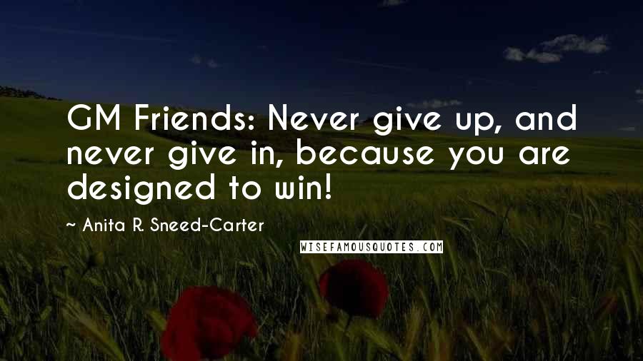 Anita R. Sneed-Carter Quotes: GM Friends: Never give up, and never give in, because you are designed to win!