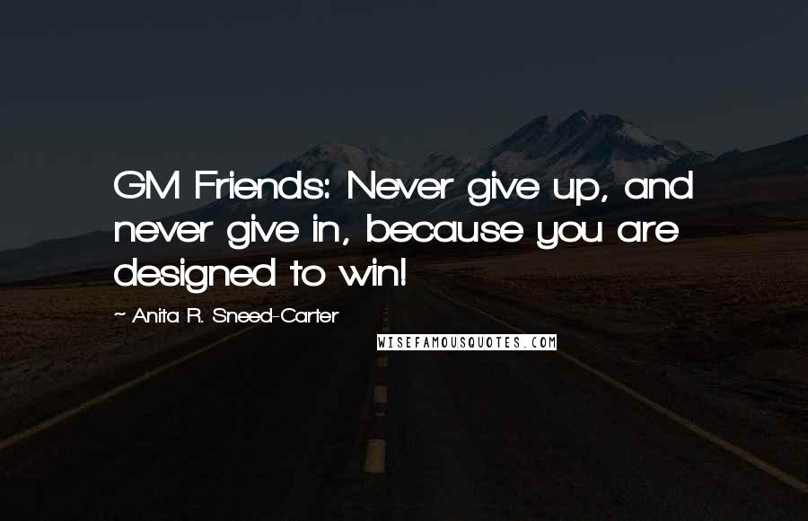 Anita R. Sneed-Carter Quotes: GM Friends: Never give up, and never give in, because you are designed to win!