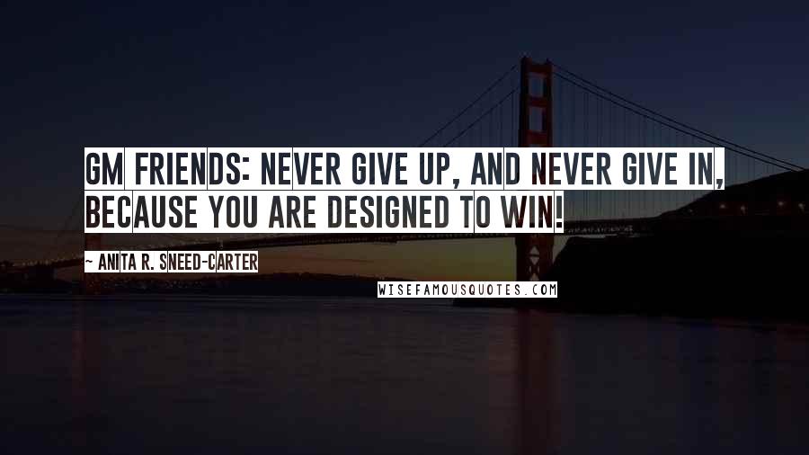 Anita R. Sneed-Carter Quotes: GM Friends: Never give up, and never give in, because you are designed to win!