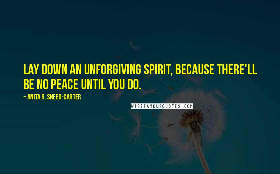 Anita R. Sneed-Carter Quotes: Lay down an unforgiving spirit, because there'll be no peace until you do.